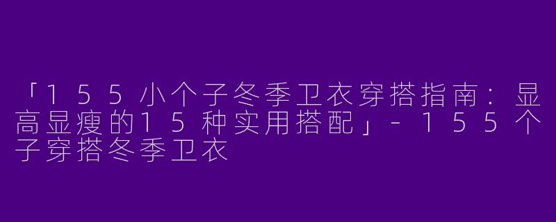 「155小个子冬季卫衣穿搭指南：显高显瘦的15种实用搭配」-155个子穿搭冬季卫衣
