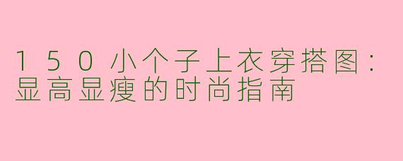 150小个子上衣穿搭图：显高显瘦的时尚指南