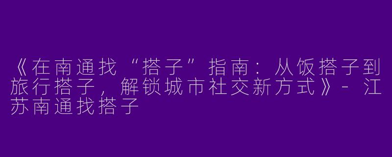 《在南通找“搭子”指南：从饭搭子到旅行搭子，解锁城市社交新方式》-江苏南通找搭子