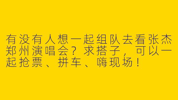 有没有人想一起组队去看张杰郑州演唱会？求搭子，可以一起抢票、拼车、嗨现场！