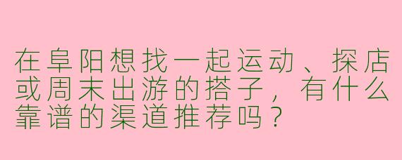 在阜阳想找一起运动、探店或周末出游的搭子，有什么靠谱的渠道推荐吗？