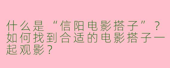 什么是“信阳电影搭子”？如何找到合适的电影搭子一起观影？