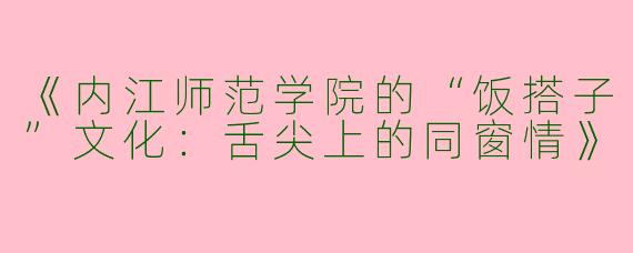 《内江师范学院的“饭搭子”文化：舌尖上的同窗情》