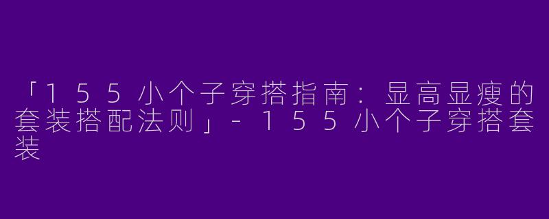 「155小个子穿搭指南：显高显瘦的套装搭配法则」-155小个子穿搭套装