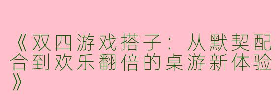 《双四游戏搭子：从默契配合到欢乐翻倍的桌游新体验》