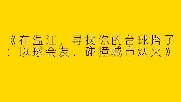 《在温江，寻找你的台球搭子：以球会友，碰撞城市烟火》