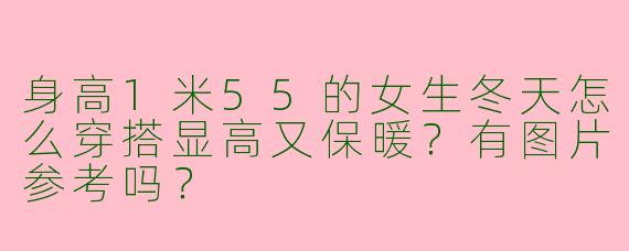 身高1米55的女生冬天怎么穿搭显高又保暖？有图片参考吗？