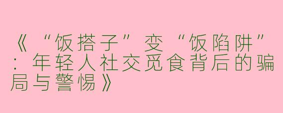 《“饭搭子”变“饭陷阱”：年轻人社交觅食背后的骗局与警惕》