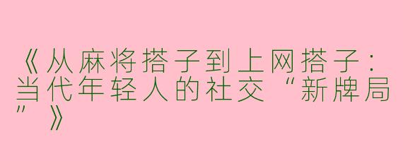 《从麻将搭子到上网搭子：当代年轻人的社交“新牌局”》