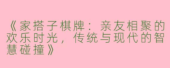 《家搭子棋牌：亲友相聚的欢乐时光，传统与现代的智慧碰撞》