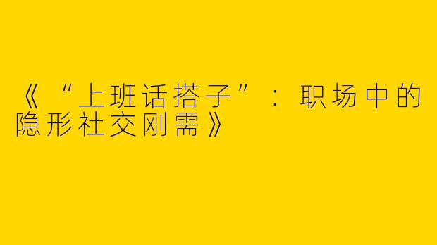 《“上班话搭子”：职场中的隐形社交刚需》