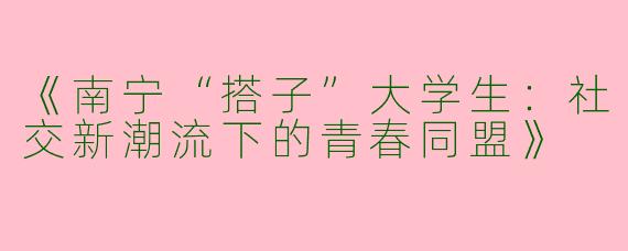 《南宁“搭子”大学生：社交新潮流下的青春同盟》