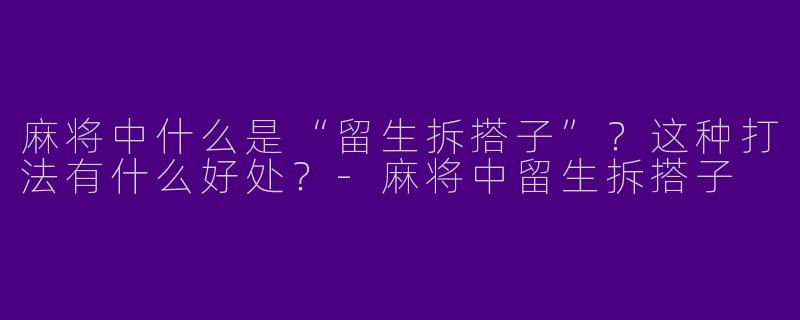 麻将中什么是“留生拆搭子”？这种打法有什么好处？-麻将中留生拆搭子