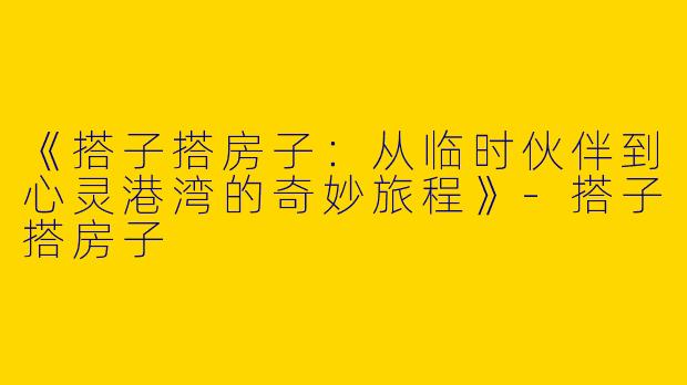 《搭子搭房子：从临时伙伴到心灵港湾的奇妙旅程》-搭子搭房子
