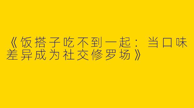 《饭搭子吃不到一起：当口味差异成为社交修罗场》