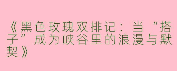《黑色玫瑰双排记：当“搭子”成为峡谷里的浪漫与默契》