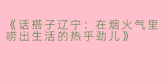 《话搭子辽宁：在烟火气里唠出生活的热乎劲儿》