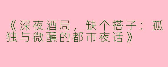 《深夜酒局，缺个搭子：孤独与微醺的都市夜话》