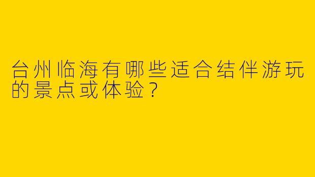台州临海有哪些适合结伴游玩的景点或体验？