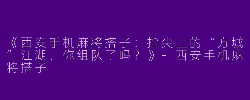 《西安手机麻将搭子：指尖上的“方城”江湖，你组队了吗？》-西安手机麻将搭子