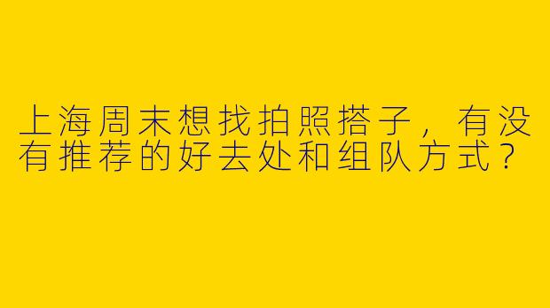 上海周末想找拍照搭子，有没有推荐的好去处和组队方式？