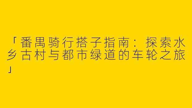 「番禺骑行搭子指南：探索水乡古村与都市绿道的车轮之旅」
