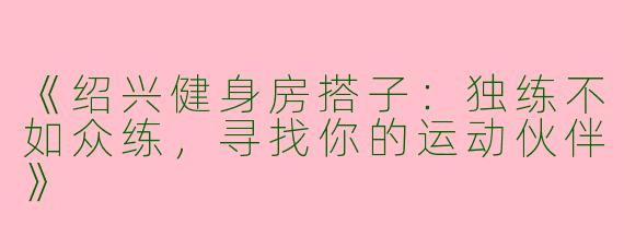 《绍兴健身房搭子：独练不如众练，寻找你的运动伙伴》
