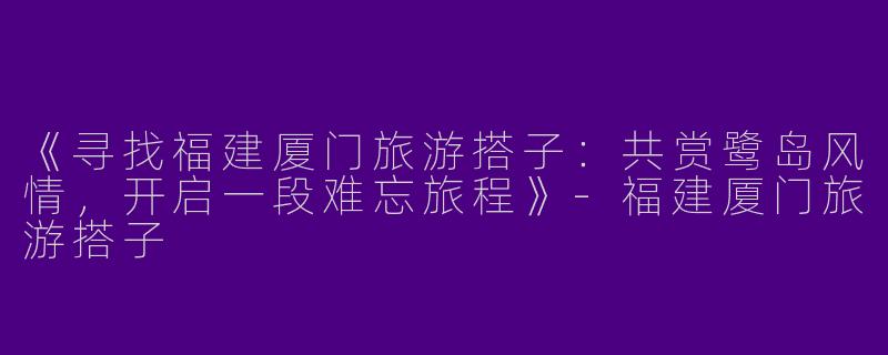 《寻找福建厦门旅游搭子：共赏鹭岛风情，开启一段难忘旅程》-福建厦门旅游搭子