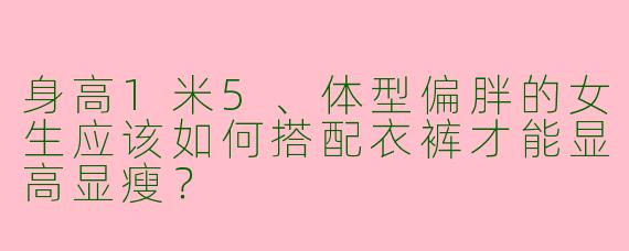 身高1米5、体型偏胖的女生应该如何搭配衣裤才能显高显瘦？