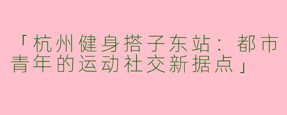 「杭州健身搭子东站：都市青年的运动社交新据点」