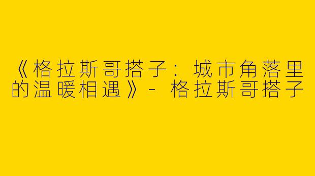 《格拉斯哥搭子：城市角落里的温暖相遇》-格拉斯哥搭子