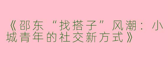 《邵东“找搭子”风潮：小城青年的社交新方式》