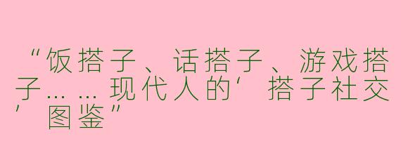 “饭搭子、话搭子、游戏搭子……现代人的‘搭子社交’图鉴”