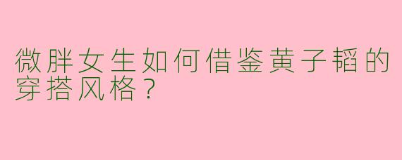 微胖女生如何借鉴黄子韬的穿搭风格？