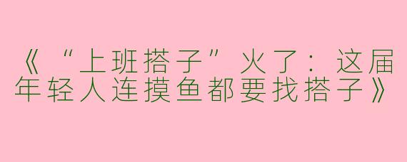 《“上班搭子”火了：这届年轻人连摸鱼都要找搭子》