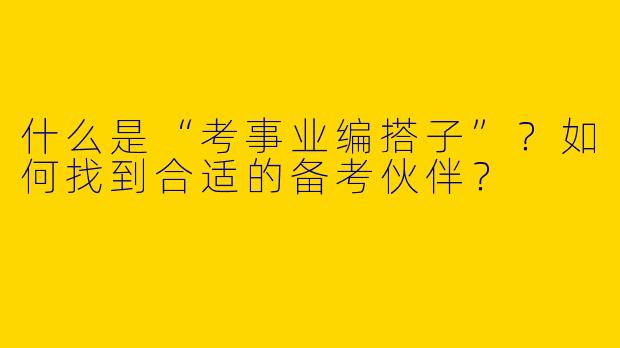 什么是“考事业编搭子”？如何找到合适的备考伙伴？