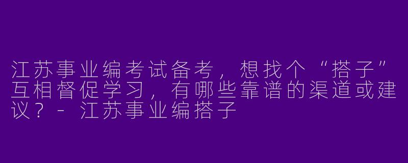 江苏事业编考试备考，想找个“搭子”互相督促学习，有哪些靠谱的渠道或建议？-江苏事业编搭子