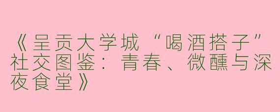 《呈贡大学城“喝酒搭子”社交图鉴：青春、微醺与深夜食堂》
