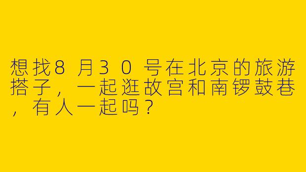 想找8月30号在北京的旅游搭子，一起逛故宫和南锣鼓巷，有人一起吗？