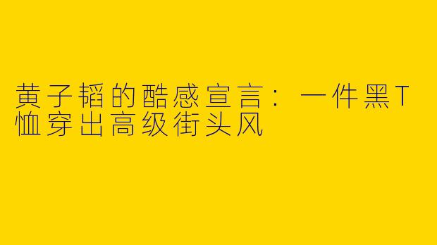 黄子韬的酷感宣言：一件黑T恤穿出高级街头风