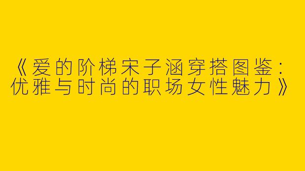 《爱的阶梯宋子涵穿搭图鉴：优雅与时尚的职场女性魅力》