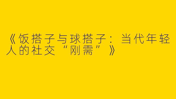 《饭搭子与球搭子：当代年轻人的社交“刚需”》