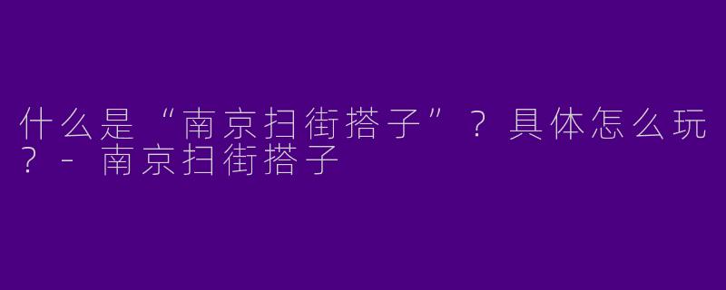什么是“南京扫街搭子”？具体怎么玩？-南京扫街搭子