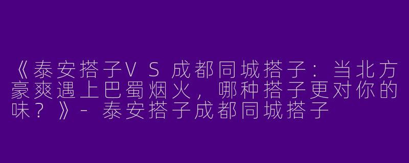 《泰安搭子VS成都同城搭子：当北方豪爽遇上巴蜀烟火，哪种搭子更对你的味？》-泰安搭子成都同城搭子