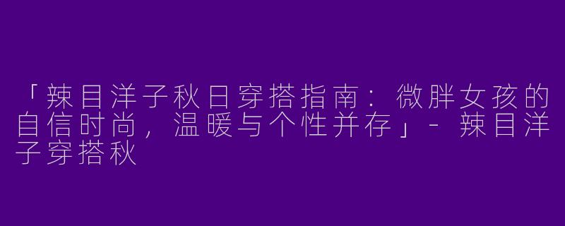 「辣目洋子秋日穿搭指南：微胖女孩的自信时尚，温暖与个性并存」-辣目洋子穿搭秋