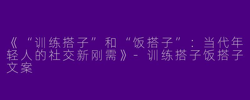 《“训练搭子”和“饭搭子”：当代年轻人的社交新刚需》-训练搭子饭搭子文案