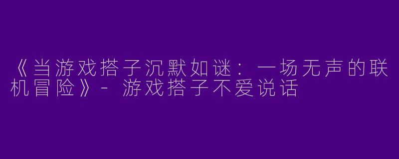 《当游戏搭子沉默如谜：一场无声的联机冒险》-游戏搭子不爱说话