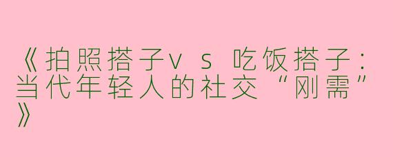 《拍照搭子vs吃饭搭子：当代年轻人的社交“刚需”》
