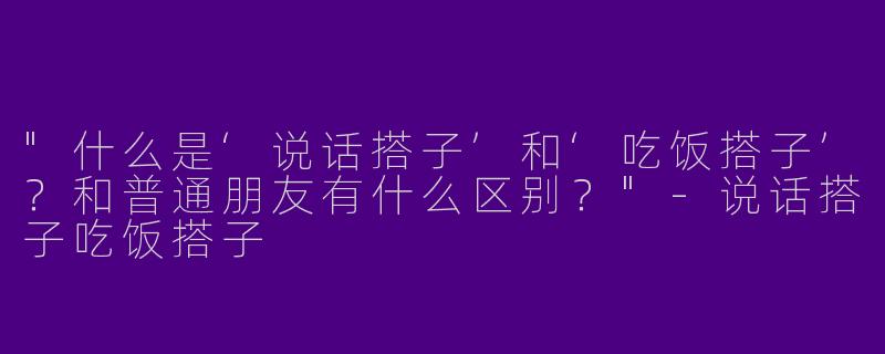 "什么是‘说话搭子’和‘吃饭搭子’？和普通朋友有什么区别？"