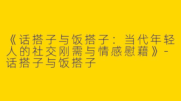 《话搭子与饭搭子：当代年轻人的社交刚需与情感慰藉》-话搭子与饭搭子